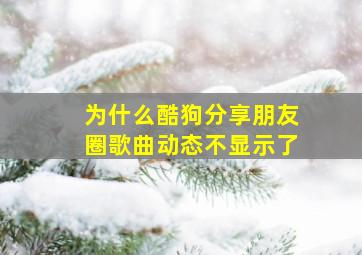 为什么酷狗分享朋友圈歌曲动态不显示了