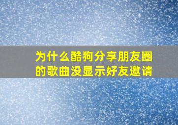 为什么酷狗分享朋友圈的歌曲没显示好友邀请