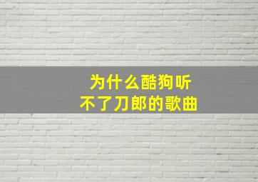 为什么酷狗听不了刀郎的歌曲