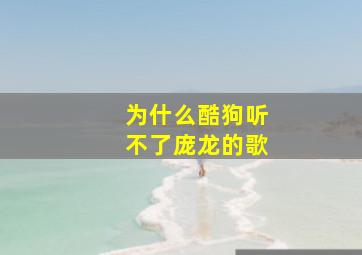 为什么酷狗听不了庞龙的歌