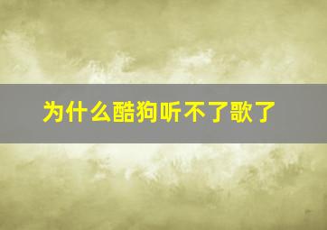 为什么酷狗听不了歌了