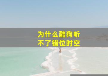 为什么酷狗听不了错位时空