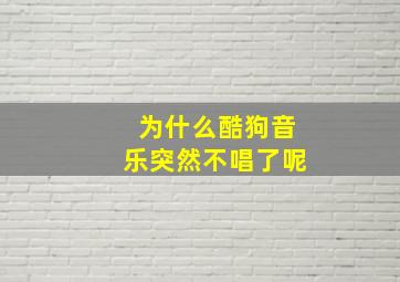 为什么酷狗音乐突然不唱了呢