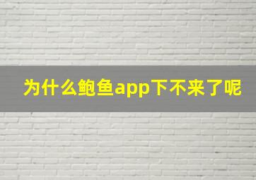 为什么鲍鱼app下不来了呢