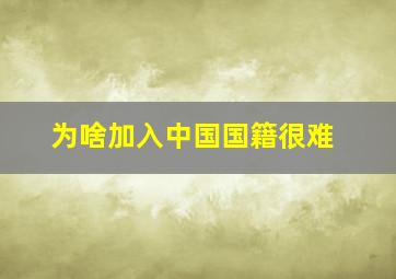 为啥加入中国国籍很难