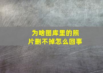 为啥图库里的照片删不掉怎么回事