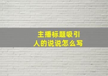 主播标题吸引人的说说怎么写