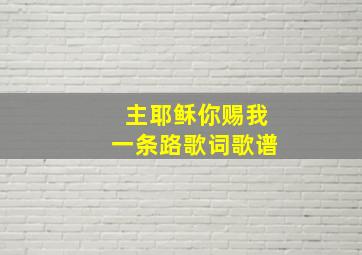 主耶稣你赐我一条路歌词歌谱