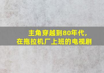 主角穿越到80年代,在拖拉机厂上班的电视剧