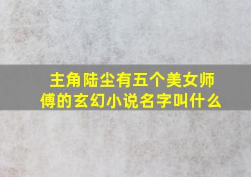 主角陆尘有五个美女师傅的玄幻小说名字叫什么