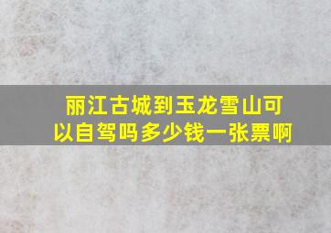 丽江古城到玉龙雪山可以自驾吗多少钱一张票啊