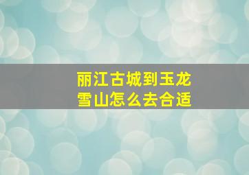 丽江古城到玉龙雪山怎么去合适