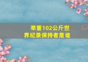 举重102公斤世界纪录保持者是谁