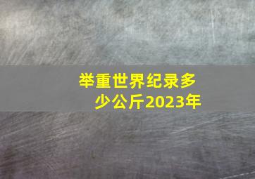 举重世界纪录多少公斤2023年