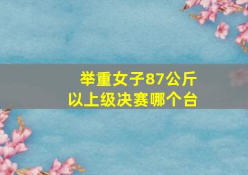 举重女子87公斤以上级决赛哪个台