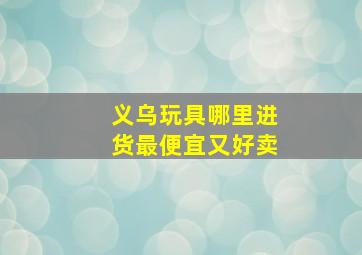 义乌玩具哪里进货最便宜又好卖