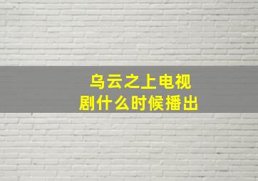 乌云之上电视剧什么时候播出