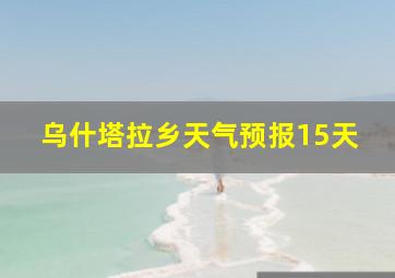 乌什塔拉乡天气预报15天