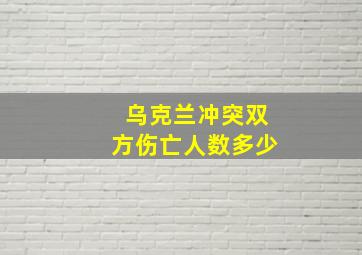 乌克兰冲突双方伤亡人数多少