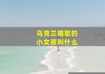 乌克兰唱歌的小女孩叫什么