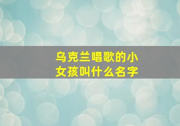 乌克兰唱歌的小女孩叫什么名字