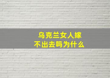 乌克兰女人嫁不出去吗为什么