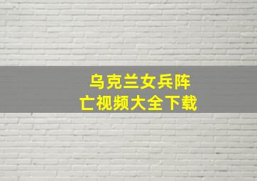 乌克兰女兵阵亡视频大全下载