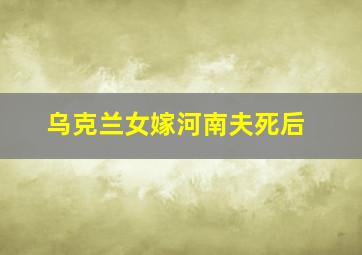 乌克兰女嫁河南夫死后