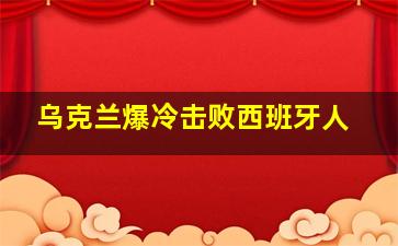 乌克兰爆冷击败西班牙人