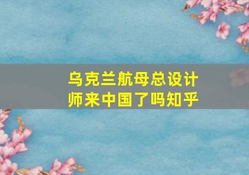 乌克兰航母总设计师来中国了吗知乎