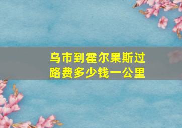 乌市到霍尔果斯过路费多少钱一公里