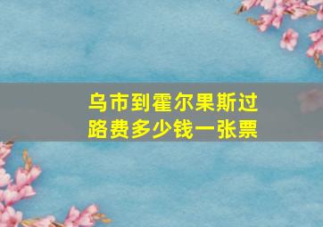 乌市到霍尔果斯过路费多少钱一张票