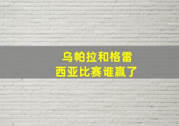 乌帕拉和格雷西亚比赛谁赢了