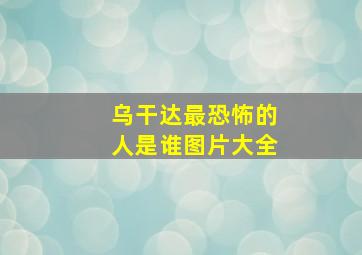 乌干达最恐怖的人是谁图片大全