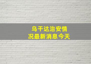 乌干达治安情况最新消息今天