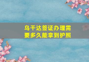 乌干达签证办理需要多久能拿到护照