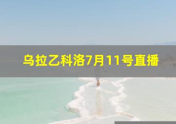 乌拉乙科洛7月11号直播