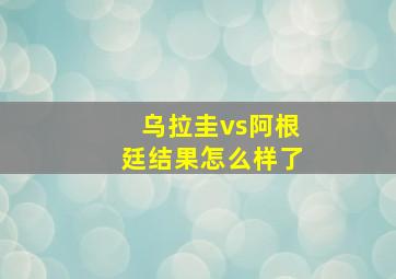 乌拉圭vs阿根廷结果怎么样了