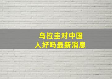 乌拉圭对中国人好吗最新消息