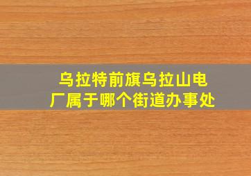 乌拉特前旗乌拉山电厂属于哪个街道办事处