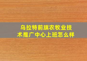 乌拉特前旗农牧业技术推广中心上班怎么样