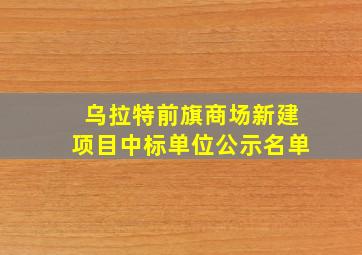 乌拉特前旗商场新建项目中标单位公示名单