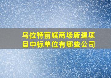 乌拉特前旗商场新建项目中标单位有哪些公司