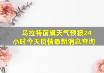 乌拉特前旗天气预报24小时今天疫情最新消息查询