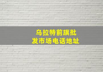 乌拉特前旗批发市场电话地址