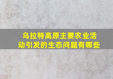 乌拉特高原主要农业活动引发的生态问题有哪些