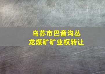 乌苏市巴音沟丛龙煤矿矿业权转让