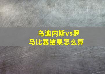 乌迪内斯vs罗马比赛结果怎么算