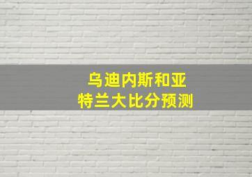 乌迪内斯和亚特兰大比分预测