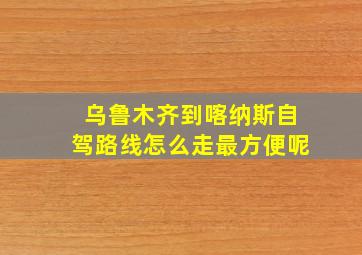 乌鲁木齐到喀纳斯自驾路线怎么走最方便呢